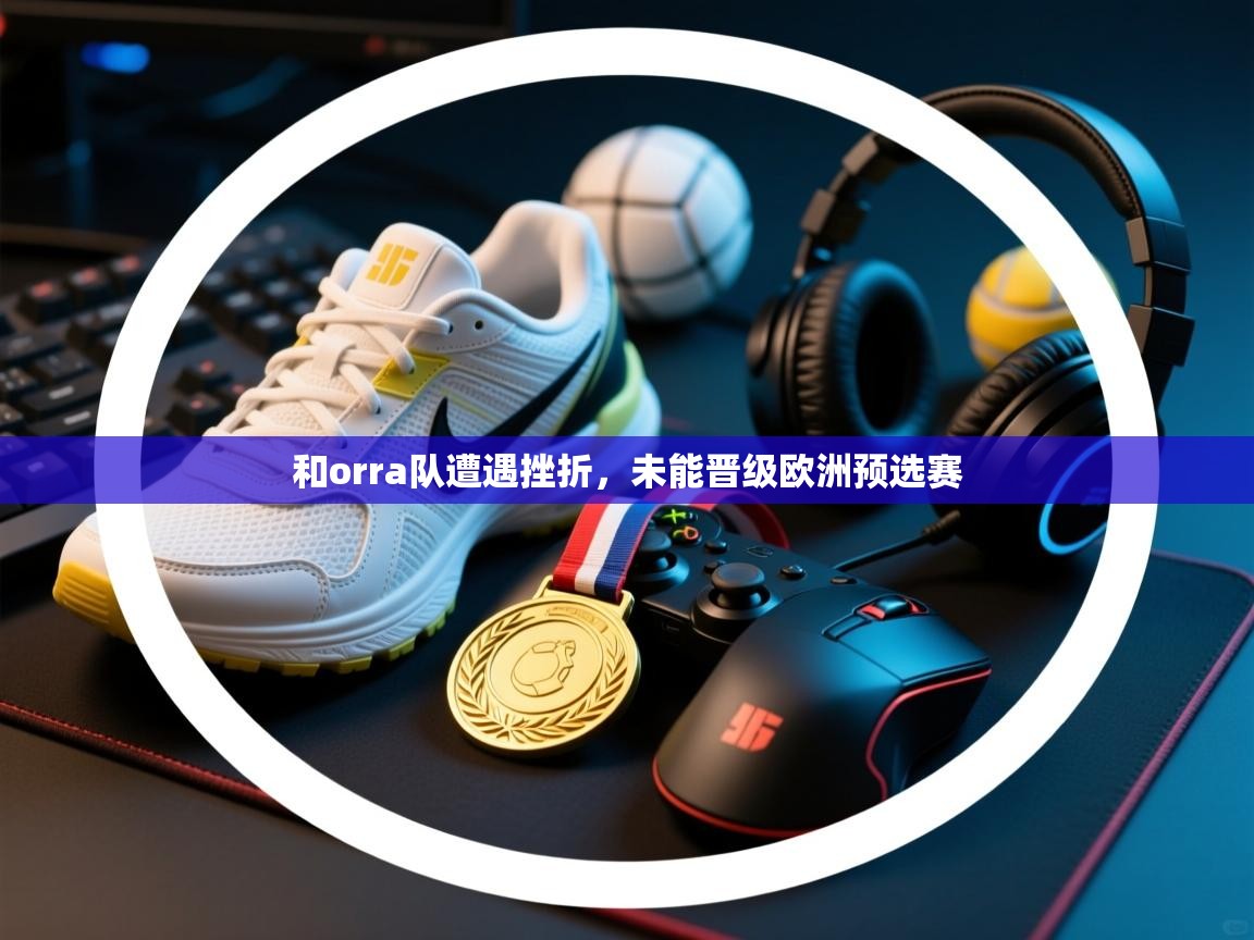 和orra队遭遇挫折,未能晋级欧洲预选赛 第1张