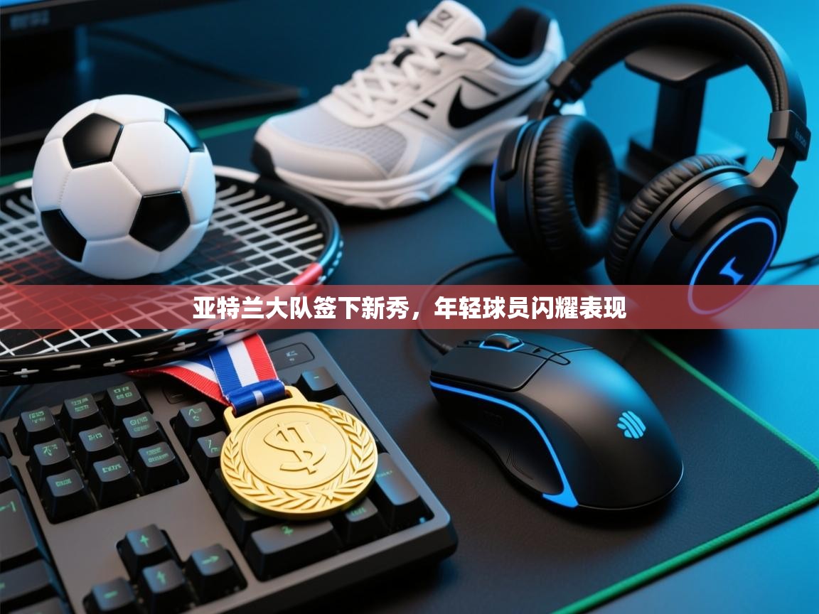 亚特兰大队签下新秀，年轻球员闪耀表现