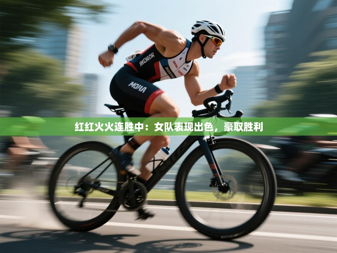 红红火火连胜中：女队表现出色，豪取胜利  第1张