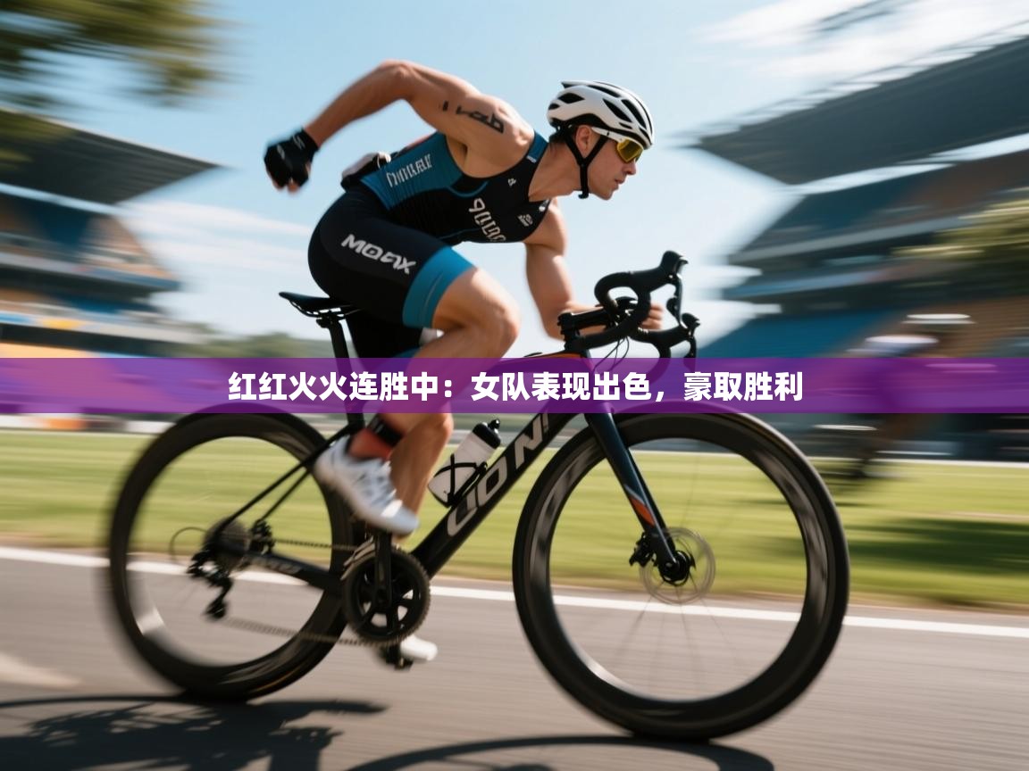 红红火火连胜中：女队表现出色，豪取胜利  第2张