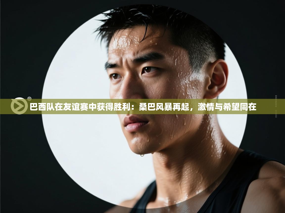 巴西队在友谊赛中获得胜利：桑巴风暴再起，激情与希望同在  第1张