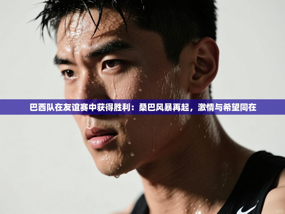 巴西队在友谊赛中获得胜利：桑巴风暴再起，激情与希望同在  第2张